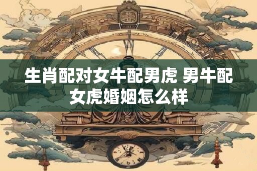生肖配对女牛配男虎 男牛配女虎婚姻怎么样