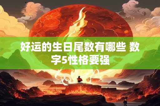 好运的生日尾数有哪些 数字5性格要强