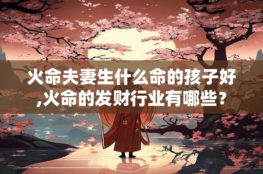 详细阅读:火命夫妻生什么命的孩子好,火命的发财行业有哪些? 火命夫妻生什么命的孩子好,火命的发财行业有哪些?