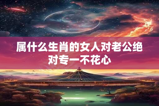属什么生肖的女人对老公绝对专一不花心