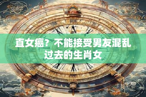 直女癌？不能接受男友混乱过去的生肖女