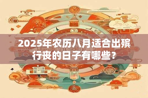 2025年农历八月适合出殡行丧的日子有哪些？