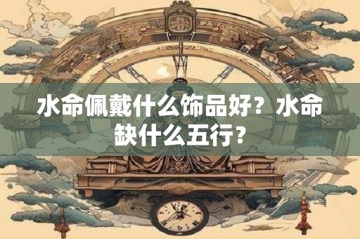 水命佩戴什么饰品好？水命缺什么五行？