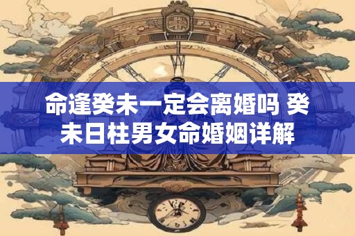 命逢癸未一定会离婚吗 癸未日柱男女命婚姻详解