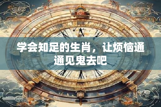 学会知足的生肖，让烦恼通通见鬼去吧