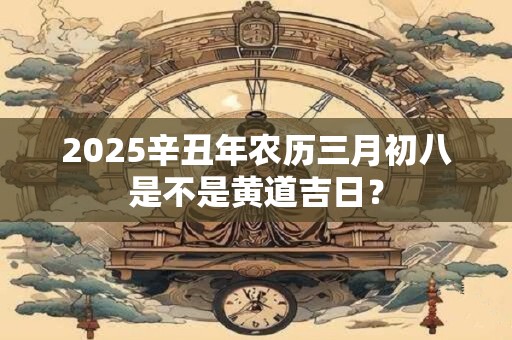 2025辛丑年农历三月初八是不是黄道吉日？