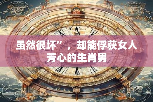 虽然很坏”，却能俘获女人芳心的生肖男