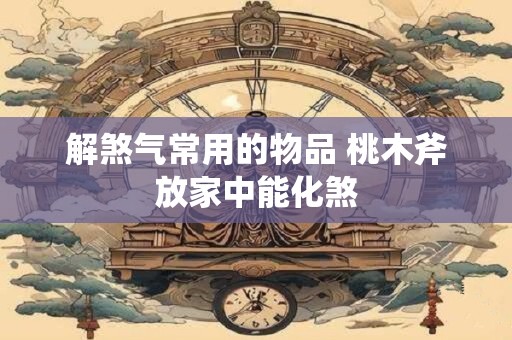 解煞气常用的物品 桃木斧放家中能化煞