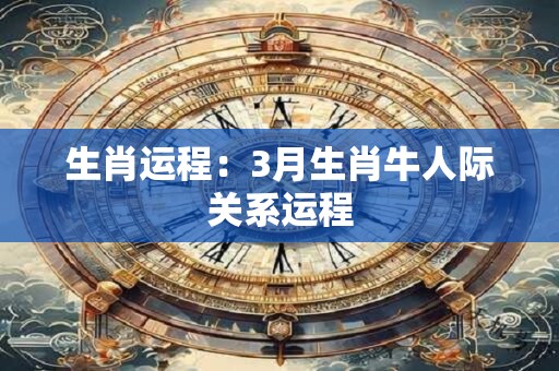 生肖运程：3月生肖牛人际关系运程