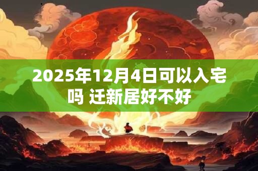 2025年12月4日可以入宅吗 迁新居好不好