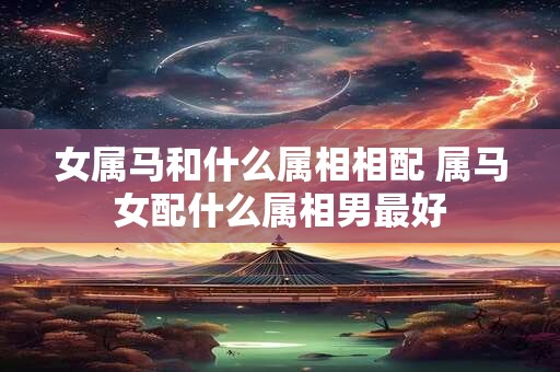 女属马和什么属相相配 属马女配什么属相男最好