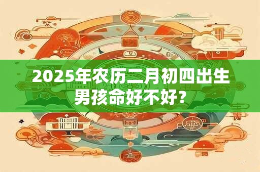 2025年农历二月初四出生男孩命好不好？