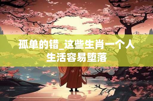 孤单的错_这些生肖一个人生活容易堕落