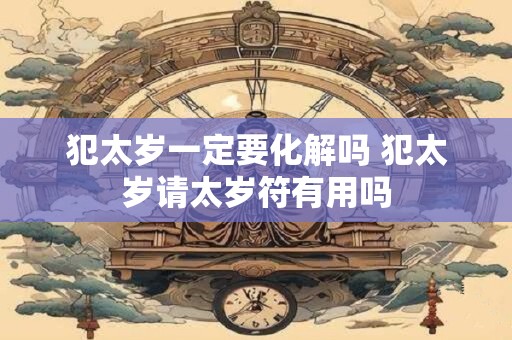 犯太岁一定要化解吗 犯太岁请太岁符有用吗