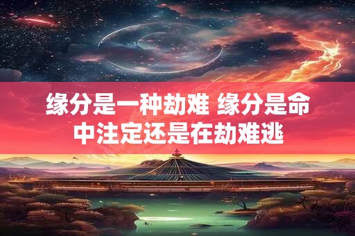 缘分是一种劫难 缘分是命中注定还是在劫难逃