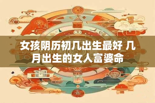 女孩阴历初几出生最好 几月出生的女人富婆命