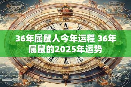 36年属鼠人今年运程 36年属鼠的2025年运势
