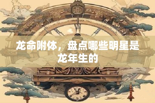龙命附体，盘点哪些明星是龙年生的