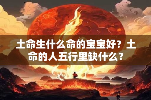 土命生什么命的宝宝好？土命的人五行里缺什么？