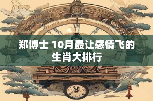 郑博士 10月最让感情飞的生肖大排行