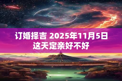 订婚择吉 2025年11月5日这天定亲好不好