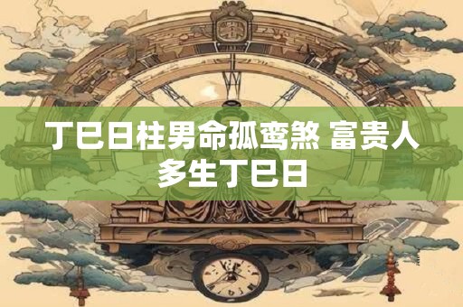 丁巳日柱男命孤鸾煞 富贵人多生丁巳日