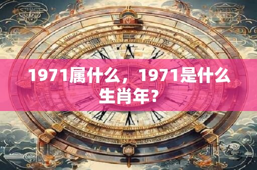 1971属什么，1971是什么生肖年？