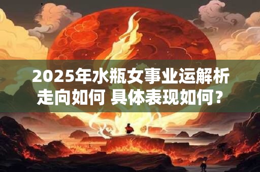 2025年水瓶女事业运解析走向如何 具体表现如何？