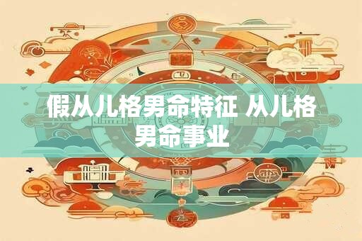假从儿格男命特征 从儿格男命事业