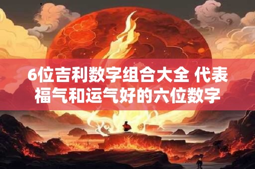 6位吉利数字组合大全 代表福气和运气好的六位数字