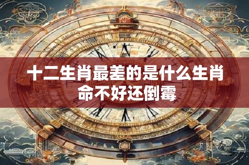 详细阅读:十二生肖最差的是什么生肖 命不好还倒霉 十二生肖最差的是什么生肖 命不好还倒霉
