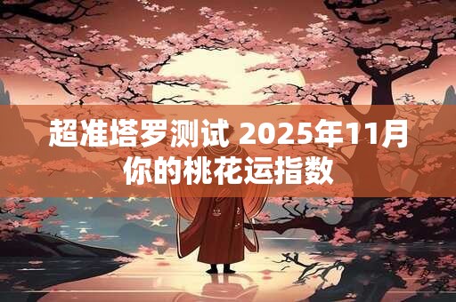 超准塔罗测试 2025年11月你的桃花运指数