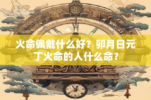 火命佩戴什么好？卯月日元丁火命的人什么命？