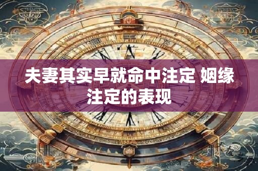 夫妻其实早就命中注定 姻缘注定的表现