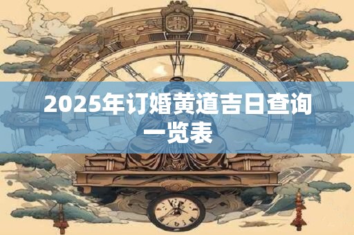 2025年订婚黄道吉日查询一览表