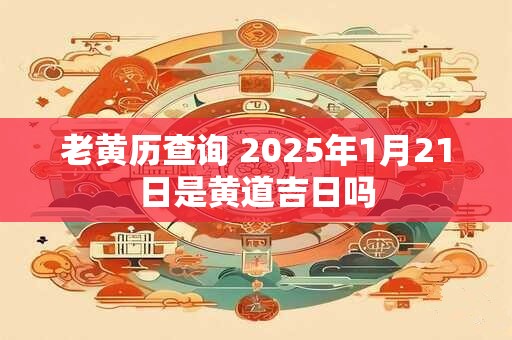 老黄历查询 2025年1月21日是黄道吉日吗
