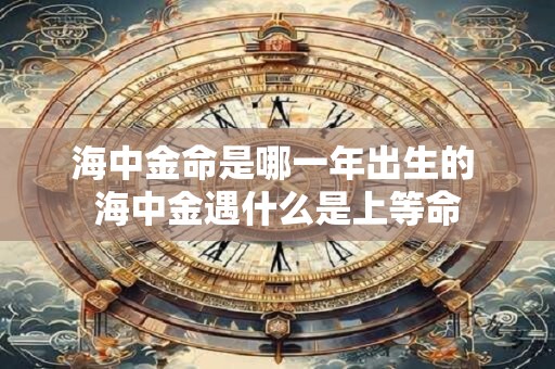 详细阅读:海中金命是哪一年出生的 海中金遇什么是上等命 海中金命是哪一年出生的 海中金遇什么是上等命