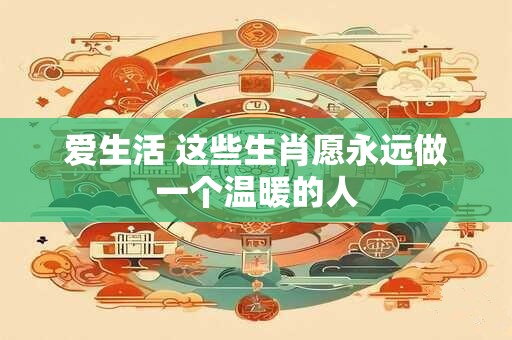 爱生活 这些生肖愿永远做一个温暖的人