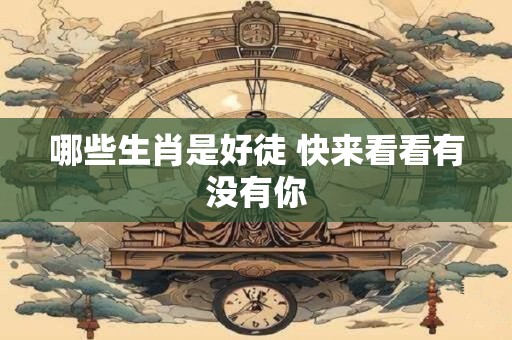 哪些生肖是好徒 快来看看有没有你