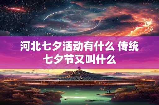 详细阅读:河北七夕活动有什么 传统七夕节又叫什么 河北七夕活动有什么 传统七夕节又叫什么