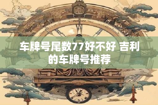 车牌号尾数77好不好 吉利的车牌号推荐
