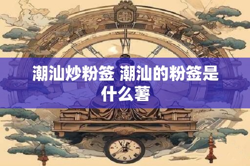 潮汕炒粉签 潮汕的粉签是什么薯