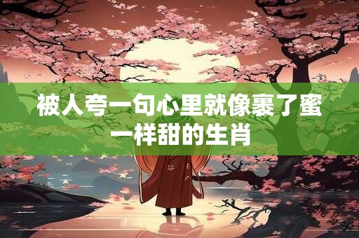被人夸一句心里就像裹了蜜一样甜的生肖