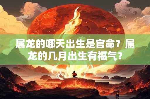 属龙的哪天出生是官命？属龙的几月出生有福气？