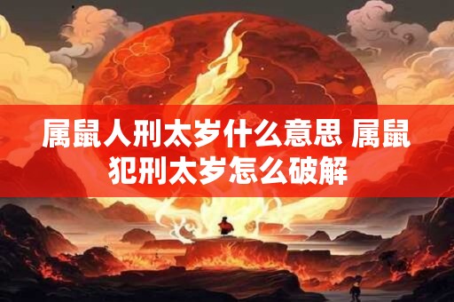 属鼠人刑太岁什么意思 属鼠犯刑太岁怎么破解