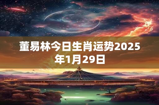 详细阅读:董易林今日生肖运势2025年1月29日 董易林今日生肖运势2025年1月29日