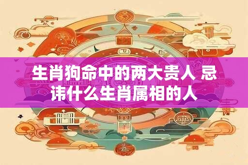 生肖狗命中的两大贵人 忌讳什么生肖属相的人