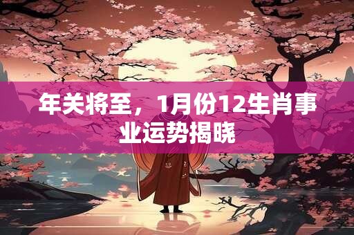 年关将至，1月份12生肖事业运势揭晓