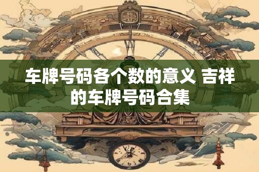 车牌号码各个数的意义 吉祥的车牌号码合集