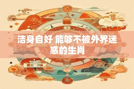 洁身自好 能够不被外界迷惑的生肖